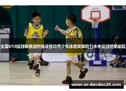全国U10篮球联赛激烈角逐推动青少年体育发展助力未来篮球明星崛起