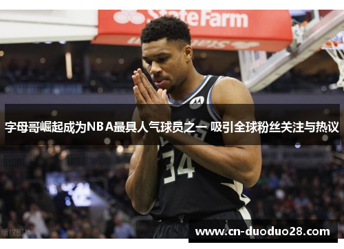 字母哥崛起成为NBA最具人气球员之一 吸引全球粉丝关注与热议