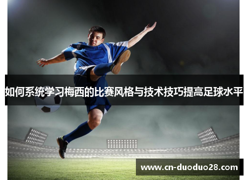 如何系统学习梅西的比赛风格与技术技巧提高足球水平