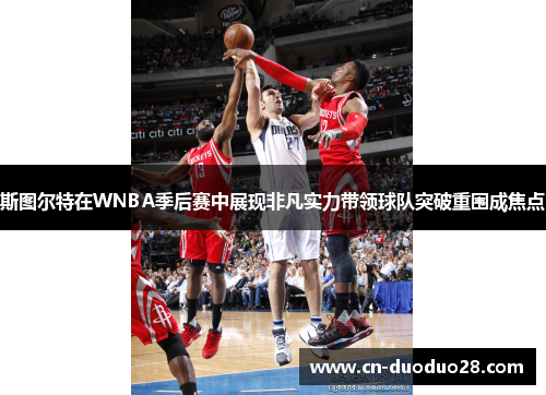 斯图尔特在WNBA季后赛中展现非凡实力带领球队突破重围成焦点
