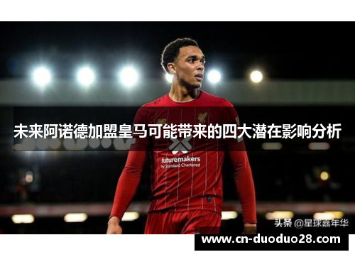 未来阿诺德加盟皇马可能带来的四大潜在影响分析