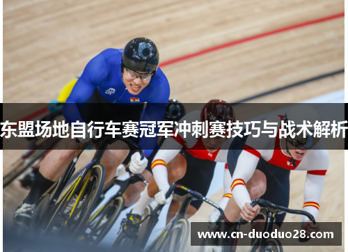 东盟场地自行车赛冠军冲刺赛技巧与战术解析