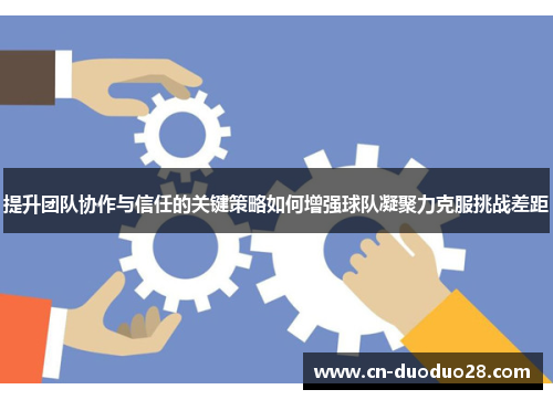 提升团队协作与信任的关键策略如何增强球队凝聚力克服挑战差距
