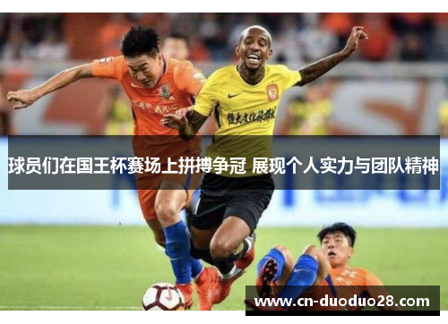 球员们在国王杯赛场上拼搏争冠 展现个人实力与团队精神