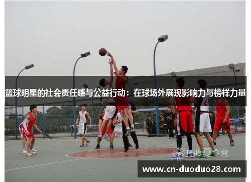 篮球明星的社会责任感与公益行动：在球场外展现影响力与榜样力量