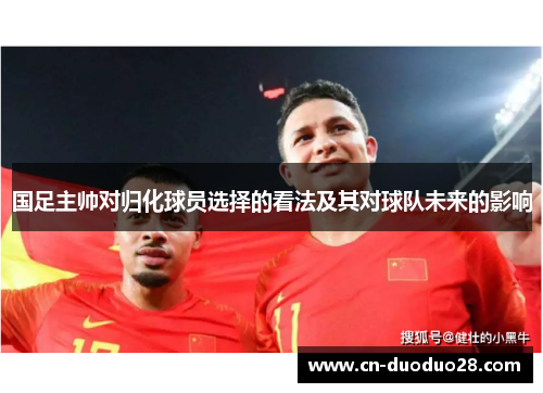 国足主帅对归化球员选择的看法及其对球队未来的影响