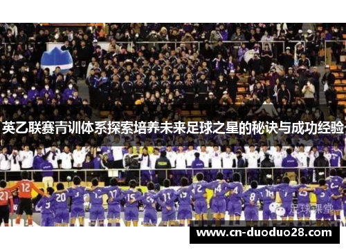 英乙联赛青训体系探索培养未来足球之星的秘诀与成功经验