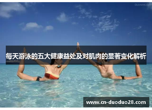 每天游泳的五大健康益处及对肌肉的显著变化解析