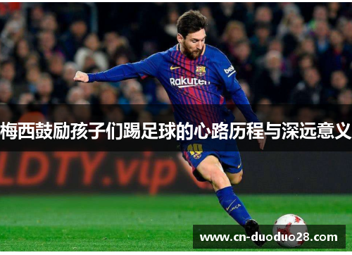 梅西鼓励孩子们踢足球的心路历程与深远意义
