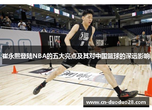 崔永熙登陆NBA的五大亮点及其对中国篮球的深远影响