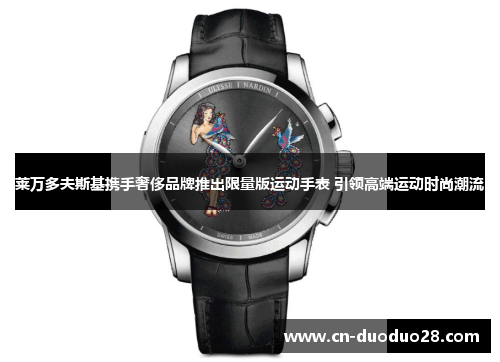 莱万多夫斯基携手奢侈品牌推出限量版运动手表 引领高端运动时尚潮流