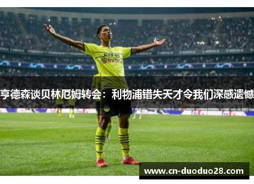 亨德森谈贝林厄姆转会：利物浦错失天才令我们深感遗憾