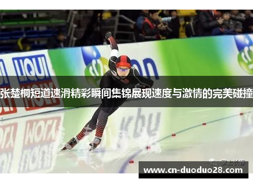 张楚桐短道速滑精彩瞬间集锦展现速度与激情的完美碰撞