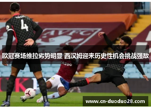 欧冠赛场维拉劣势明显 西汉姆迎来历史性机会挑战强敌