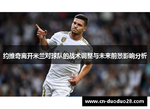 约维奇离开米兰对球队的战术调整与未来前景影响分析