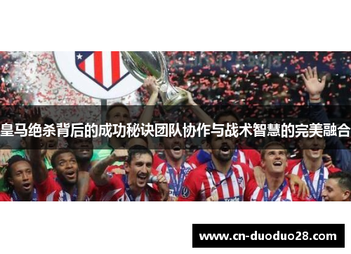 皇马绝杀背后的成功秘诀团队协作与战术智慧的完美融合