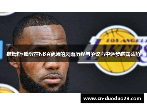詹姆斯·哈登在NBA赛场的风雨历程与争议声中逐步崭露头角