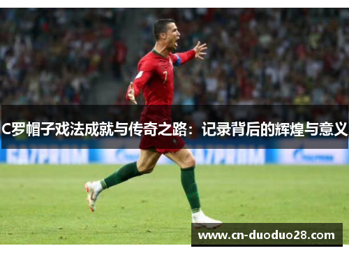 C罗帽子戏法成就与传奇之路：记录背后的辉煌与意义