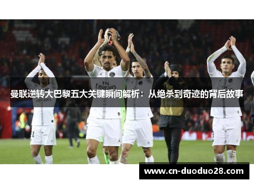 曼联逆转大巴黎五大关键瞬间解析：从绝杀到奇迹的背后故事