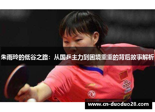 朱雨玲的低谷之路：从国乒主力到困境重重的背后故事解析