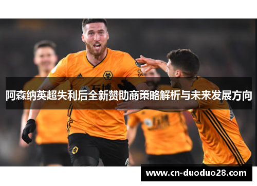 阿森纳英超失利后全新赞助商策略解析与未来发展方向