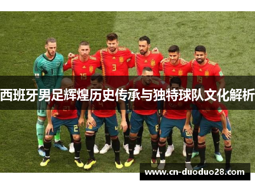 西班牙男足辉煌历史传承与独特球队文化解析